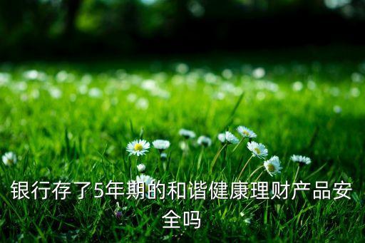 銀行存了5年期的和諧健康理財產品安全嗎