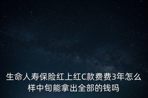 生命人壽保險(xiǎn)紅上紅C款費(fèi)費(fèi)3年怎么樣中旬能拿出全部的錢嗎