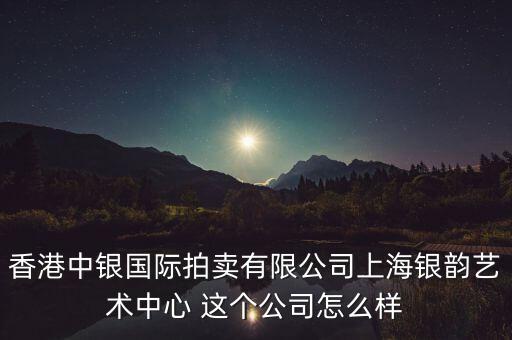 香港中銀國際拍賣有限公司上海銀韻藝術(shù)中心 這個(gè)公司怎么樣