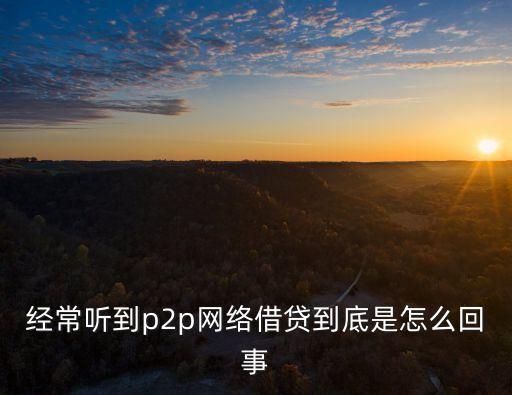 經(jīng)常聽到p2p網(wǎng)絡(luò)借貸到底是怎么回事