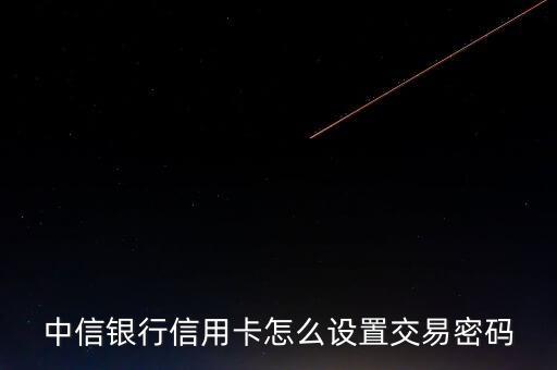中信怎么設(shè)置交易密碼，中信銀行信用卡激活卡片了怎么設(shè)置交易密碼