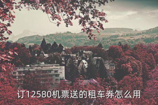 招行租車優(yōu)惠券怎么用，訂12580機票送的租車券怎么用
