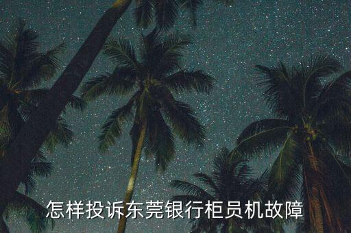 東莞銀行怎么投訴，怎樣投訴東莞銀行柜員機故障
