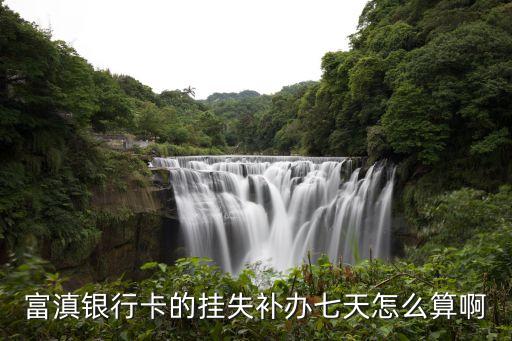 富滇銀行卡的掛失補(bǔ)辦七天怎么算啊