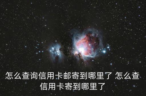 怎么查信用卡寄的地址查詢，怎么查詢信用卡郵寄到哪里了 怎么查信用卡寄到哪里了