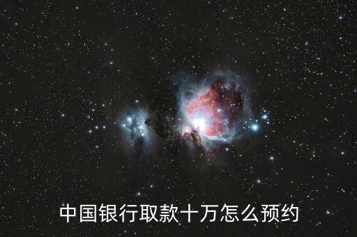 銀行預約取現怎么預約，中國銀行取款十萬怎么預約