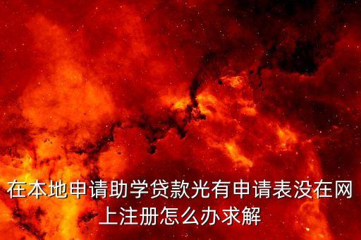 在本地申請(qǐng)助學(xué)貸款光有申請(qǐng)表沒在網(wǎng)上注冊(cè)怎么辦求解