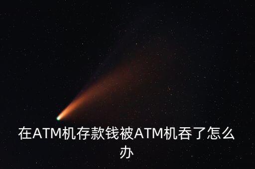 取款機存款吞鈔怎么辦，你好我的錢被atm存款機給吞了我該怎么辦