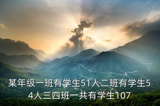 某年級一班有學(xué)生51人二班有學(xué)生54人三四班一共有學(xué)生107