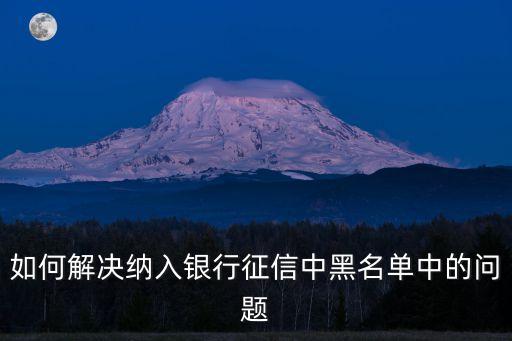如何解決納入銀行征信中黑名單中的問題
