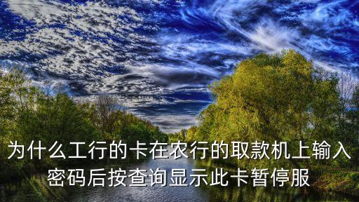 取錢銀行卡停止服務是怎么回事，為什么工行的卡在農(nóng)行的取款機上輸入密碼后按查詢顯示此卡暫停服