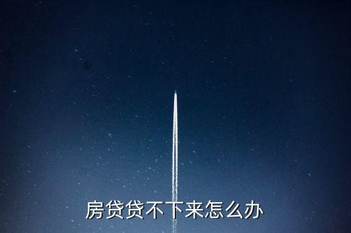 貸款沒下來(lái)房子怎么辦理，房貸貸不下來(lái)怎么辦