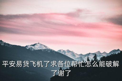 平安易貸飛機(jī)了求各位幫忙怎么能破解了謝了