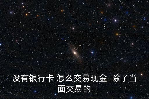 沒有銀行卡 怎么交易現(xiàn)金  除了當(dāng)面交易的