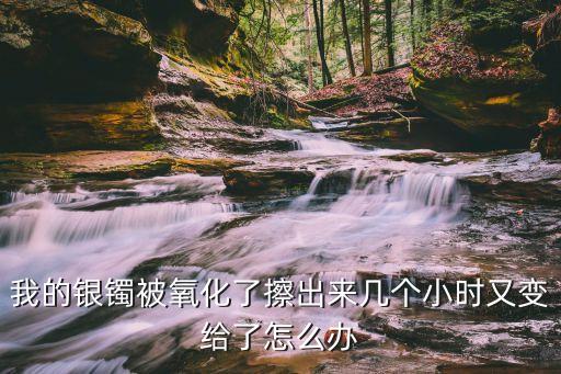 銀鐲子變質(zhì)了怎么辦，我的銀鐲被氧化了擦出來幾個(gè)小時(shí)又變給了怎么辦