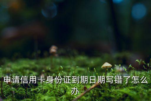 申請(qǐng)信用卡身份證到期日期寫錯(cuò)了怎么辦