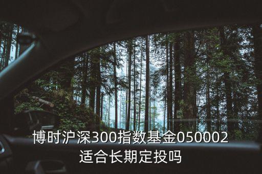 博時(shí)滬深300指數(shù)基金050002適合長期定投嗎