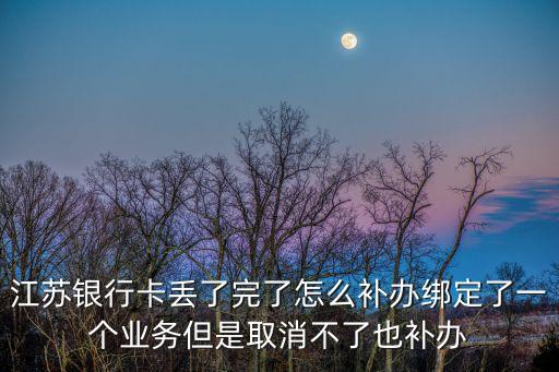 江蘇銀行卡丟了完了怎么補辦綁定了一個業(yè)務但是取消不了也補辦
