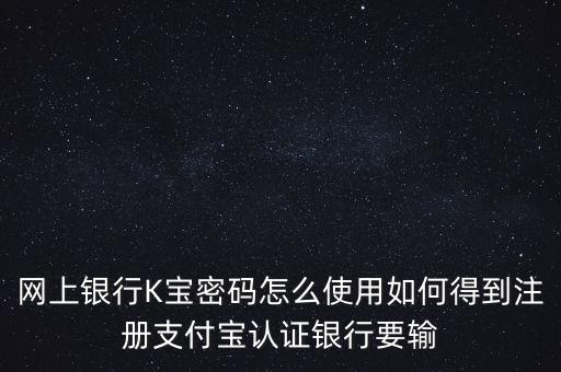 k寶密碼怎么用，網(wǎng)上銀行K寶密碼怎么使用如何得到注冊支付寶認證銀行要輸
