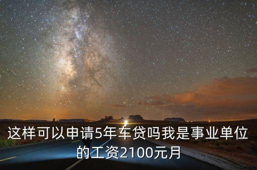 這樣可以申請(qǐng)5年車貸嗎我是事業(yè)單位的工資2100元月