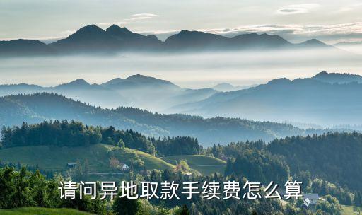 請(qǐng)問(wèn)異地取款手續(xù)費(fèi)怎么算