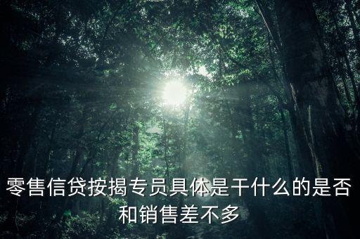 零售信貸按揭專員具體是干什么的是否和銷售差不多