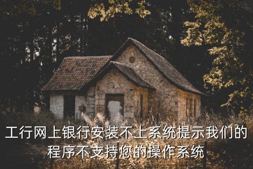 工行網(wǎng)上銀行安裝不上系統(tǒng)提示我們的程序不支持您的操作系統(tǒng)