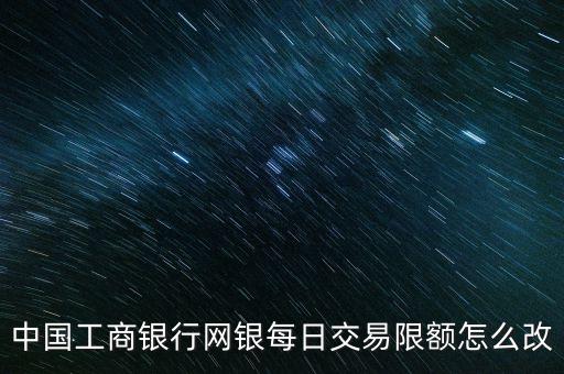 中國工商銀行網(wǎng)銀每日交易限額怎么改