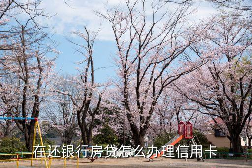 在還銀行房貸怎么辦理信用卡