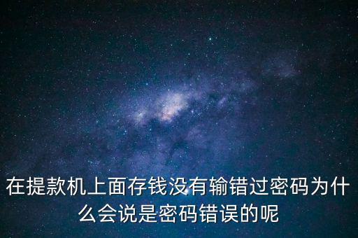 在提款機(jī)上面存錢沒有輸錯(cuò)過密碼為什么會(huì)說是密碼錯(cuò)誤的呢