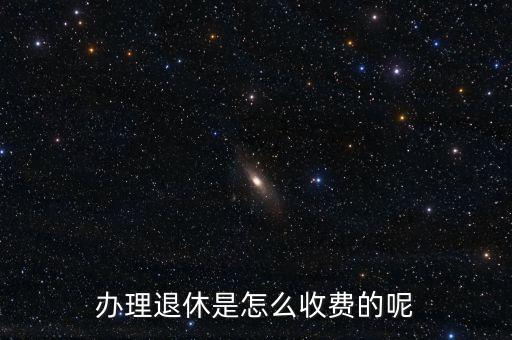 辦理退休是怎么收費的呢