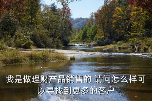 賣理財(cái)產(chǎn)品怎么找客戶，銷售理財(cái)產(chǎn)品的小白的我怎樣去找客戶呢