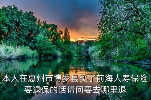 本人在惠州市博羅縣買了前海人壽保險(xiǎn)要退保的話請(qǐng)問要去哪里退
