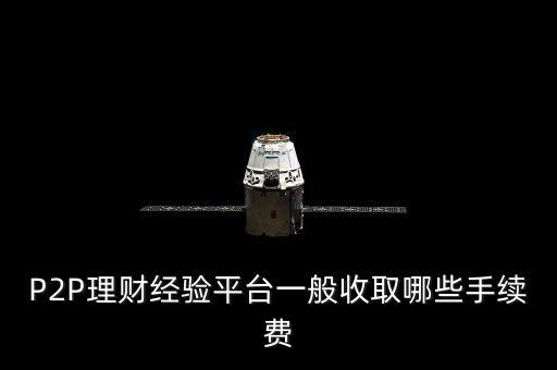 P2P理財經(jīng)驗(yàn)平臺一般收取哪些手續(xù)費(fèi)