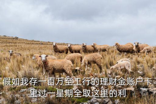 假如我存一百萬至工行的理財金賬戶卡里過一星期全取這里的利