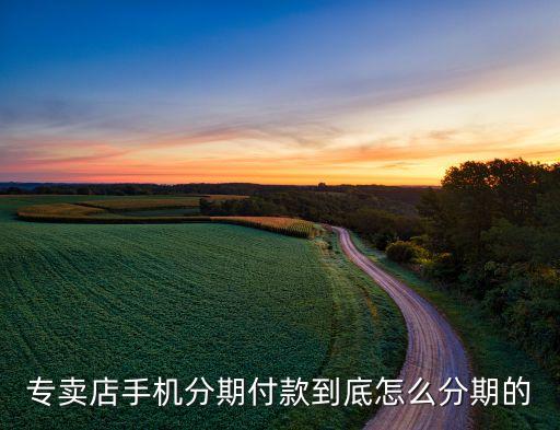 門店分期手機(jī)怎么分，實(shí)體營業(yè)廳買手機(jī)怎么分期付款