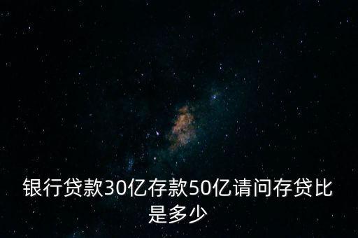 銀行貸款30億存款50億請問存貸比是多少