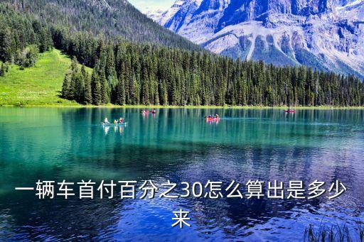首付30 怎么算，一輛車首付百分之30怎么算出是多少來