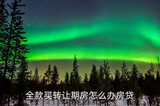 全款買期房怎么貸款嗎，全款買轉讓期房怎么辦房貸