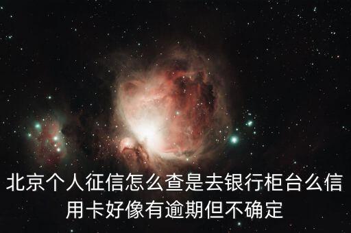 北京個(gè)人征信怎么查是去銀行柜臺(tái)么信用卡好像有逾期但不確定