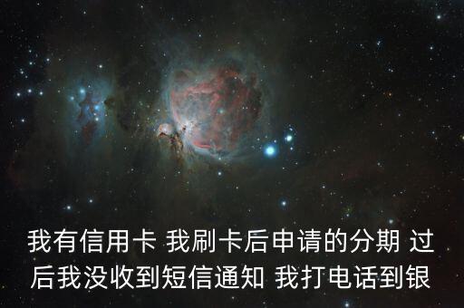我有信用卡 我刷卡后申請(qǐng)的分期 過(guò)后我沒(méi)收到短信通知 我打電話到銀