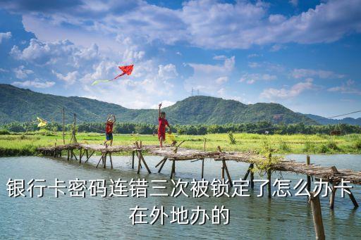 銀行被鎖兩次了怎么辦，銀行卡密碼連錯三次被鎖定了怎么辦卡在外地辦的