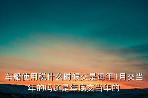 車船使用稅什么時(shí)候交是每年1月交當(dāng)年的嗎還是年底交當(dāng)年的