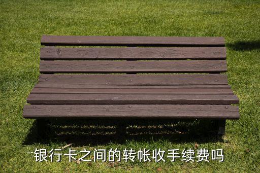 銀行卡之間的轉(zhuǎn)帳收手續(xù)費(fèi)嗎