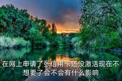 收到信用卡不激活會(huì)怎么樣，在網(wǎng)上申請(qǐng)了張信用卡還沒(méi)激活現(xiàn)在不想要了會(huì)不會(huì)有什么影響
