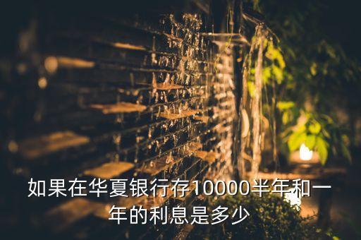 如果在華夏銀行存10000半年和一年的利息是多少