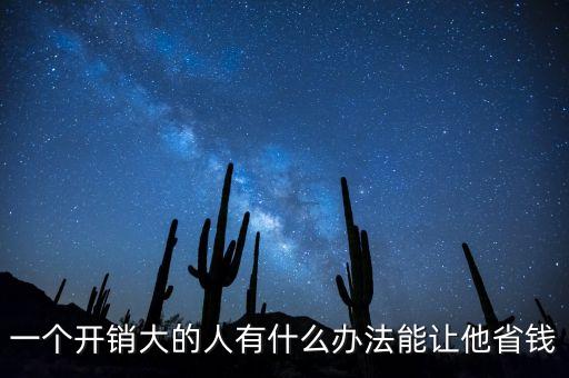 一個(gè)開(kāi)銷(xiāo)大的人有什么辦法能讓他省錢(qián)