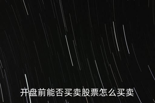 開盤前怎么交易時間表，開盤前能否買賣股票怎么買賣