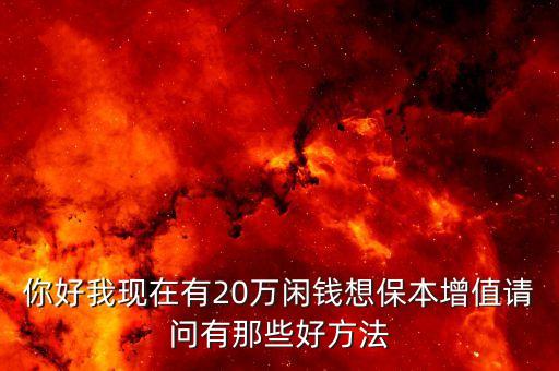 你好我現(xiàn)在有20萬閑錢想保本增值請問有那些好方法