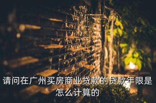 請問在廣州買房商業(yè)貸款的貸款年限是怎么計算的